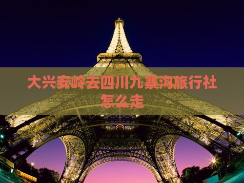 大兴安岭去四川九寨沟旅行社
