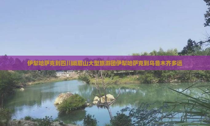 伊犁哈萨克到四川峨眉山大型旅游团