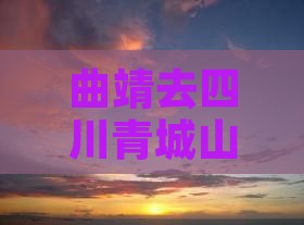 曲靖去四川青城山七日游