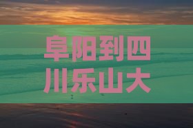 阜阳到四川乐山大佛一日