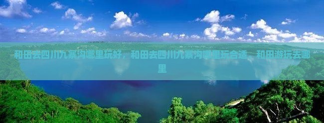 和田去四川九寨沟哪里玩
