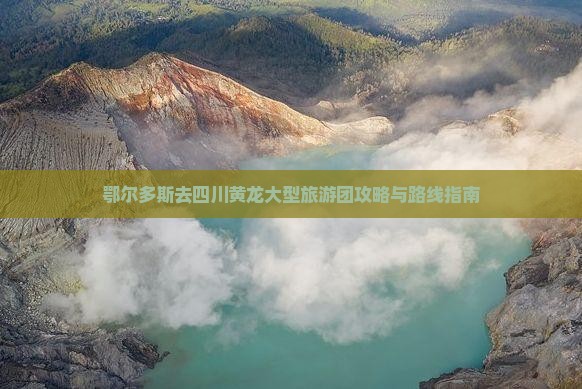 鄂尔多斯去四川黄龙大型旅游团 鄂尔多斯去四川黄龙大型旅游团