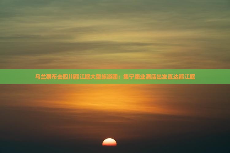 乌兰察布去四川都江堰大型旅游团
