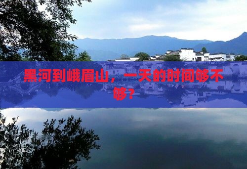 黑河到四川峨眉山一日