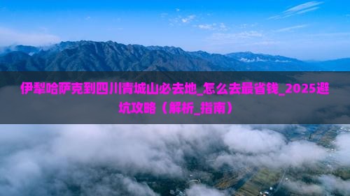 伊犁哈萨克到四川青城山必去地