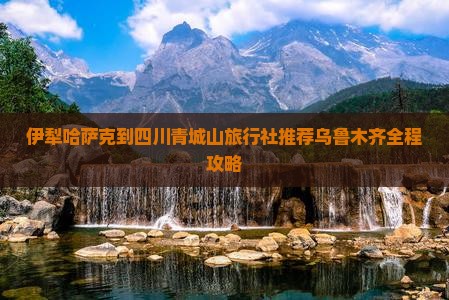 伊犁哈萨克到四川青城山旅行社