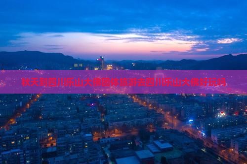 秋天到四川乐山大佛团体旅游