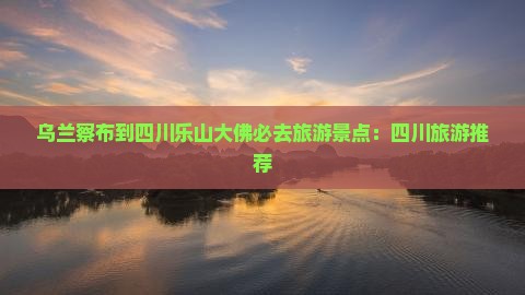 乌兰察布到四川乐山大佛必去地