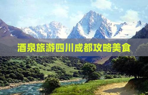 酒泉去四川成都旅游小吃 酒泉去四川成都旅游小吃