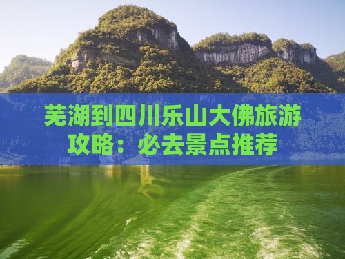芜湖到四川乐山大佛旅游攻略：必去景点推荐