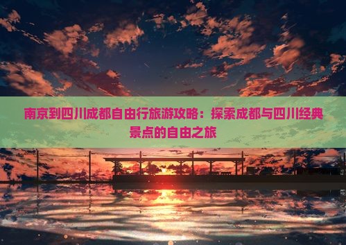 南京到四川成都自由行旅游攻略：探索成都与四川经典景点的自由之旅