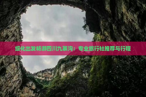 绥化出发畅游四川九寨沟：专业旅行社推荐与行程