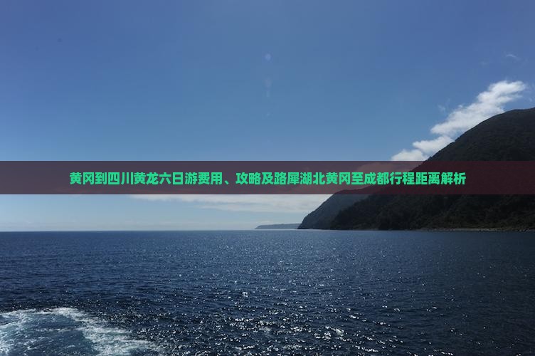 黄冈到四川黄龙六日游费用、攻略及路犀湖北黄冈至成都行程距离解析