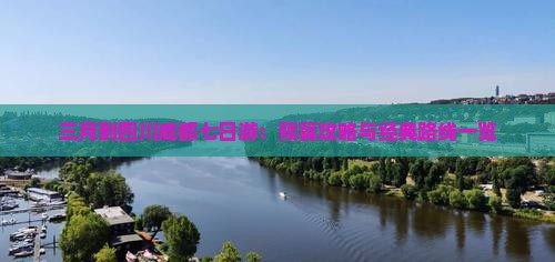 三月到四川成都七日游：预算攻略与经典路线一览