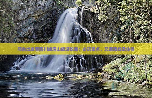 邢台出发至四川峨眉山旅游攻略：必玩景点、交通路线及住宿