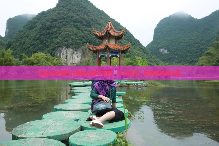 邢台出发至四川峨眉山旅游攻略：必玩景点、交通路线及住宿