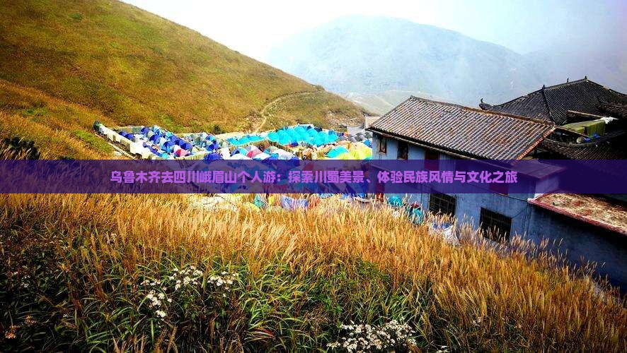 乌鲁木齐去四川峨眉山个人游：探索川蜀美景、体验民族风情与文化之旅