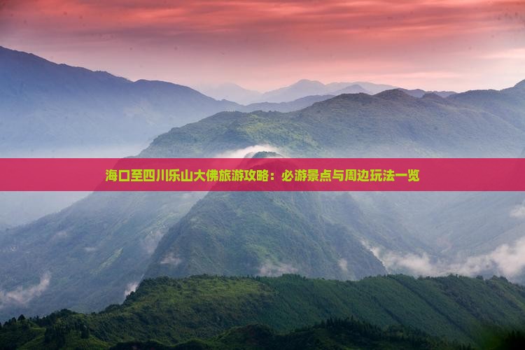 海口至四川乐山大佛旅游攻略：必游景点与周边玩法一览