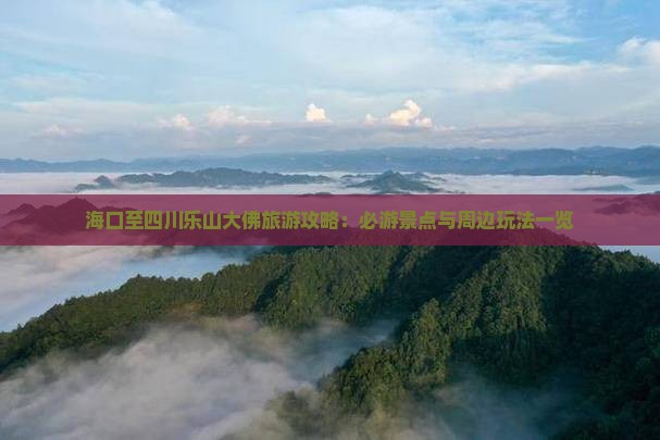 海口至四川乐山大佛旅游攻略：必游景点与周边玩法一览