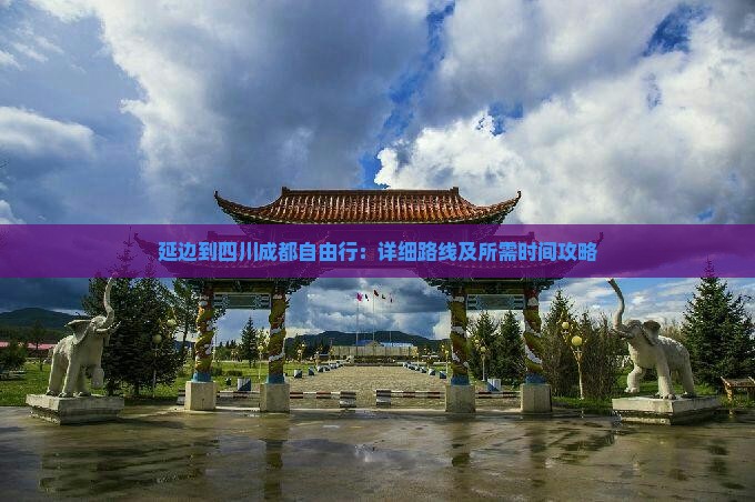 延边到四川成都自由行：详细路线及所需时间攻略