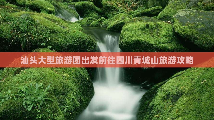 汕头大型旅游团出发前往四川青城山旅游攻略