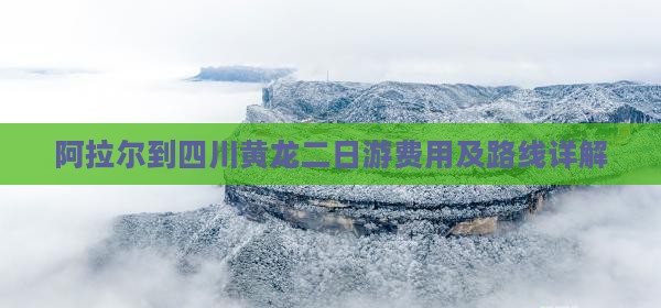 阿拉尔到四川黄龙二日游费用及路线详解