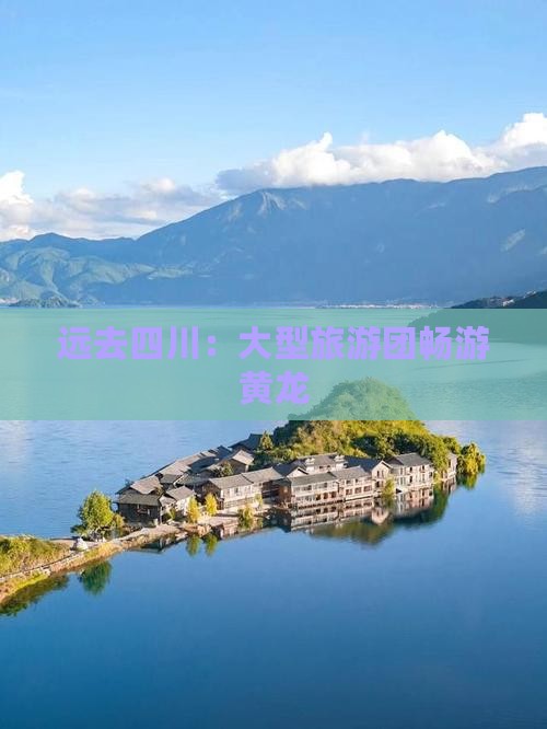 远去四川：大型旅游团畅游黄龙