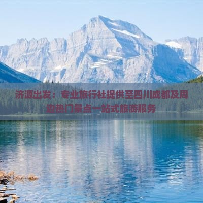 济源出发：专业旅行社提供至四川成都及周边热门景点一站式旅游服务