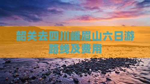 韶关去四川峨眉山六日游路线及费用