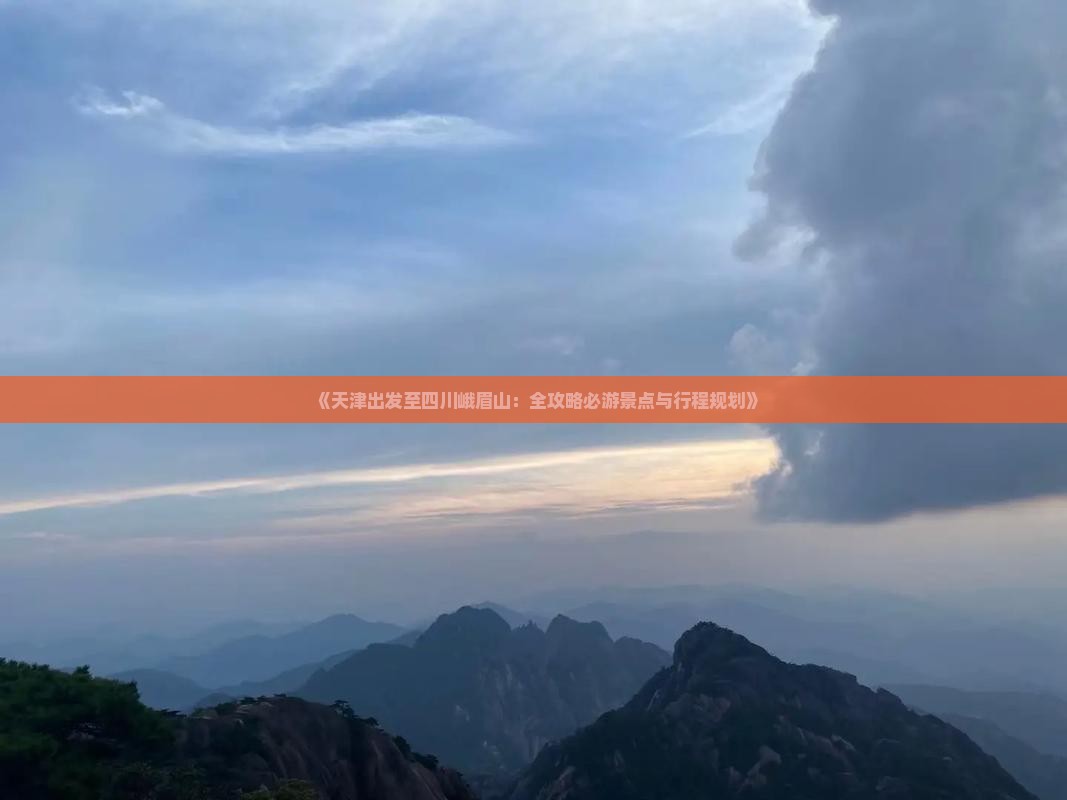 《天津出发至四川峨眉山：全攻略必游景点与行程规划》