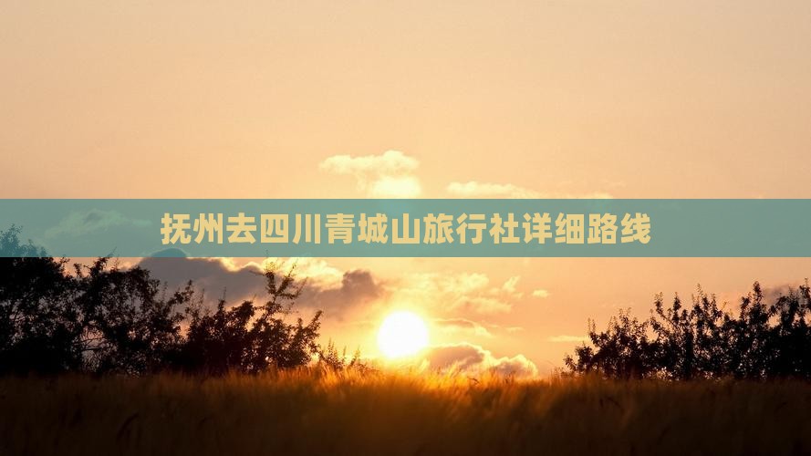抚州去四川青城山旅行社详细路线