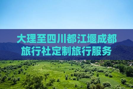 大理至四川都江堰成都旅行社定制旅行服务