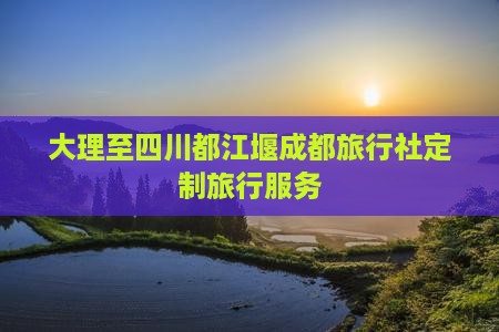 大理至四川都江堰成都旅行社定制旅行服务