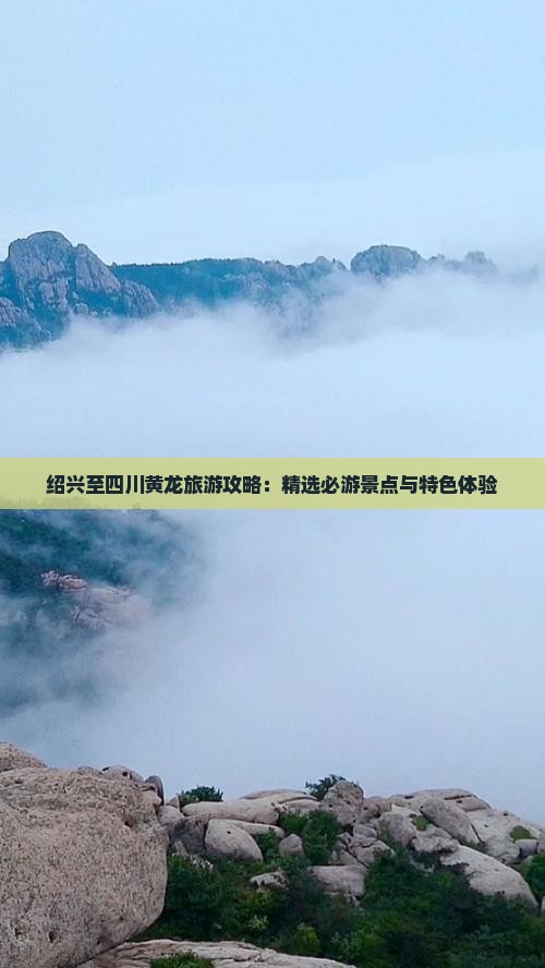 绍兴至四川黄龙旅游攻略：精选必游景点与特色体验