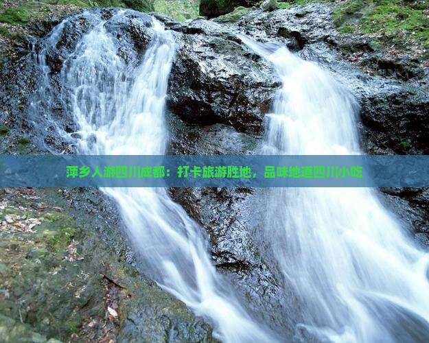 萍乡人游四川成都：打卡旅游胜地，品味地道四川小吃