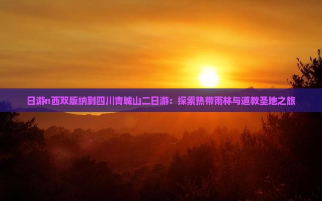 日游n西双版纳到四川青城山二日游：探索热带雨林与道教圣地之旅