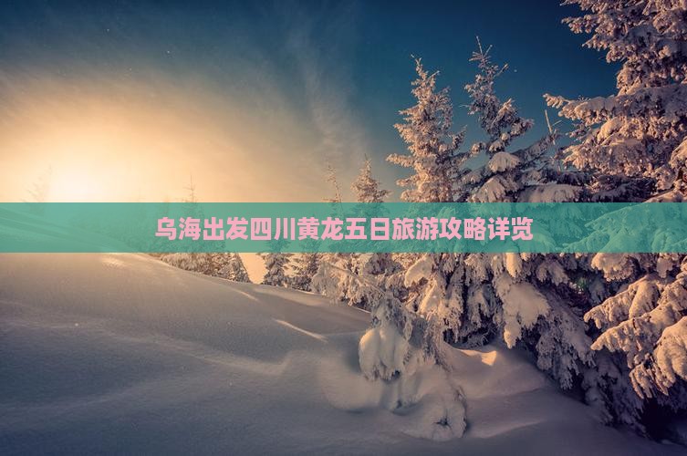 乌海出发四川黄龙五日旅游攻略详览