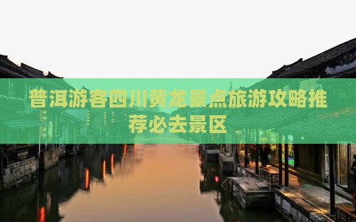 普洱游客四川黄龙景点旅游攻略推荐必去景区