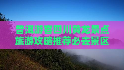 普洱游客四川黄龙景点旅游攻略推荐必去景区