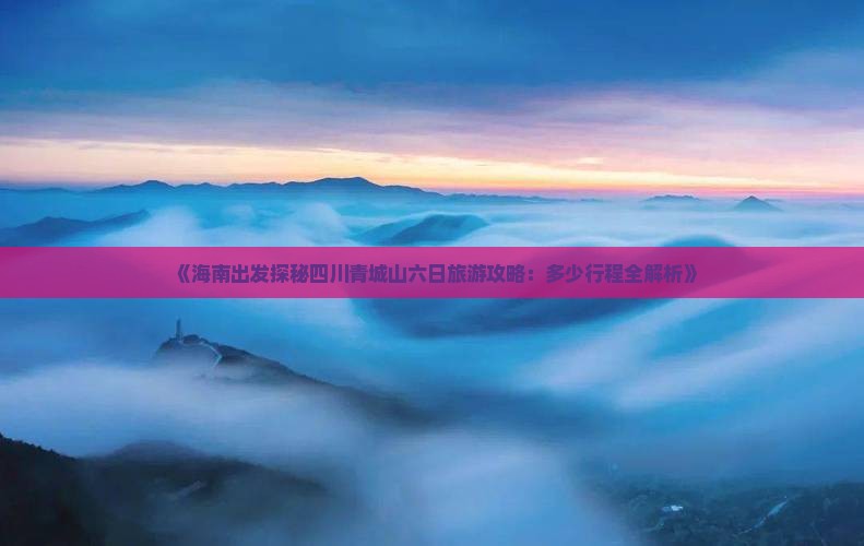 《海南出发探秘四川青城山六日旅游攻略：多少行程全解析》