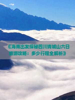 《海南出发探秘四川青城山六日旅游攻略：多少行程全解析》