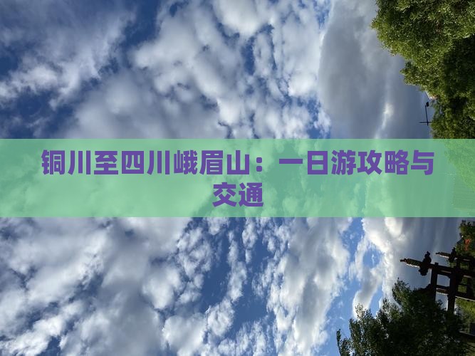 铜川至四川峨眉山：一日游攻略与交通
