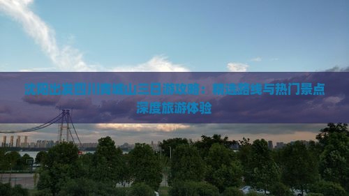 沈阳出发四川青城山三日游攻略：精选路线与热门景点深度旅游体验