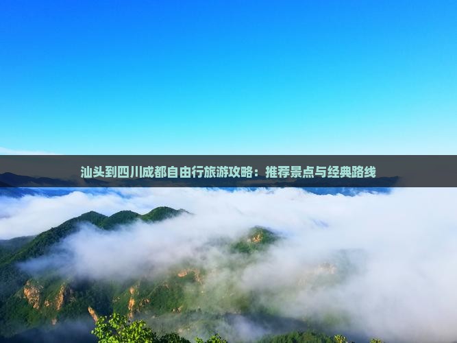 汕头到四川成都自由行旅游攻略：推荐景点与经典路线