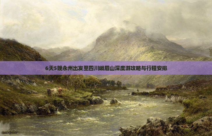6天5晚永州出发至四川峨眉山深度游攻略与行程安排