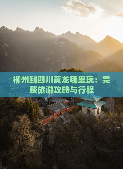 柳州到四川黄龙哪里玩：完整旅游攻略与行程