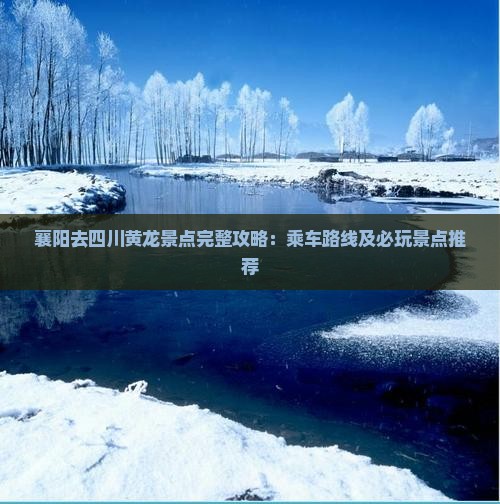 襄阳去四川黄龙景点完整攻略：乘车路线及必玩景点推荐