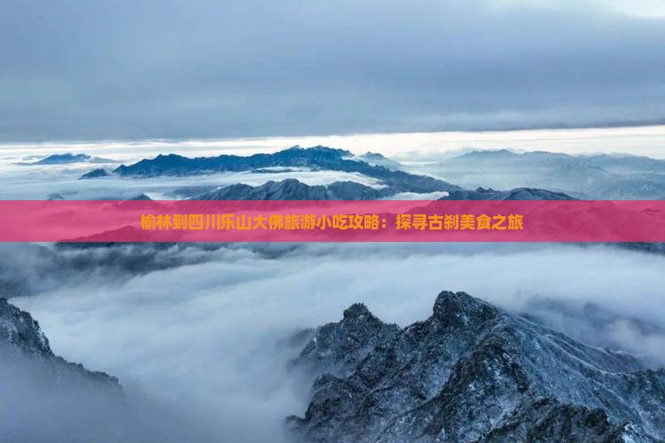 榆林到四川乐山大佛旅游小吃攻略：探寻古刹美食之旅
