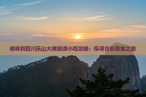 榆林到四川乐山大佛旅游小吃攻略：探寻古刹美食之旅