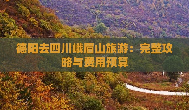 德阳去四川峨眉山旅游：完整攻略与费用预算